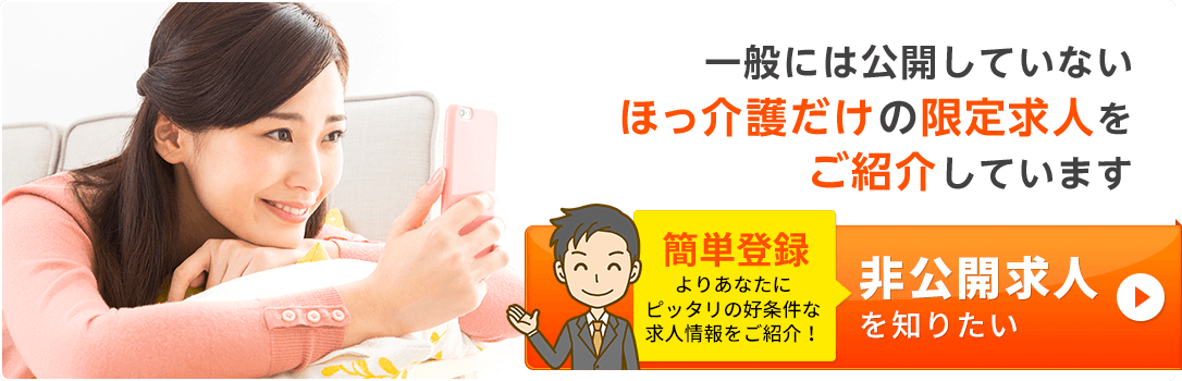 一般には公開していないほっ介護だけの限定求人をご紹介しています。非公開求人を知りたい方はこちら