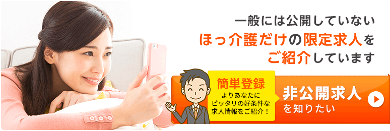 一般には公開していないほっ介護だけの限定求人をご紹介しています。非公開求人を知りたい方はこちら