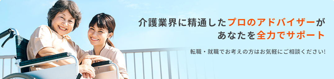 介護業界に精通したプロのアドバイザーがあなたを全力でサポート。転職サポートを希望の方はこちら
